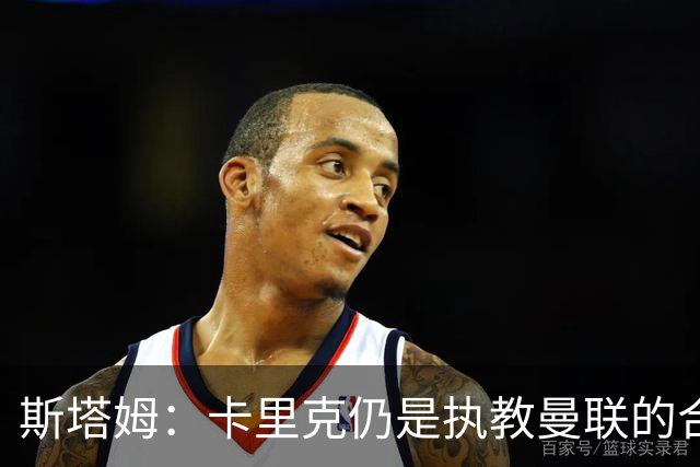 斯塔姆：卡里克仍是执教曼联的合适人选，他需要有一套具体的计划
